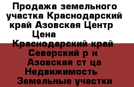 Продажа земельного участка.Краснодарский край.Азовская.Центр › Цена ­ 600 000 - Краснодарский край, Северский р-н, Азовская ст-ца Недвижимость » Земельные участки продажа   